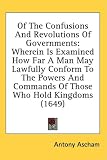 Of The Confusions And Revolutions Of Governments: Wherein Is Examined How Far A Man May Lawfully Conform To The Powers And Commands Of Those Who Hold Kingdoms (1649)