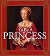 To Be a Princess: The Fascinating Lives of Real Princesses