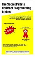 The Secret Path to Contract Programming Riches: An Expert Consultant's Step-by-Step Guide That Takes You from Having Little or No Computer Programming ... Directly into High-Paid Contract Programming