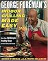 George Foreman's Indoor Grilling Made Easy: More Than 100 Simple, Healthy Ways to Feed Family and Friends