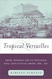Tropical Versailles: Empire, Monarchy, and the Portuguese Royal Court in Rio De Janeiro, 1808-1821