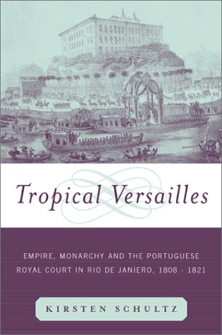 Tropical Versailles: Empire, Monarchy, and the Portuguese Royal Court in Rio De Janeiro, 1808-1821