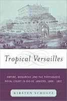 Tropical Versailles: Empire, Monarchy, and the Portuguese Royal Court in Rio de Janeiro, 1808-1821 (New World in the Atlantic World)