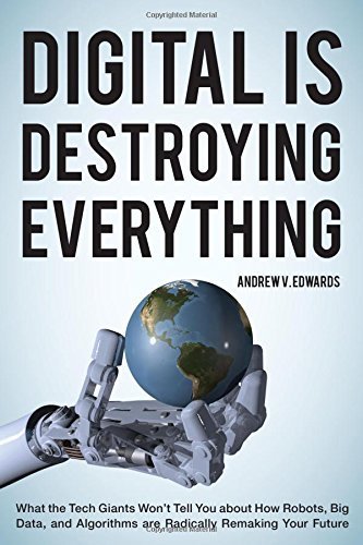 Digital Is Destroying Everything: What the Tech Giants Won't Tell You about How Robots, Big Data, and Algorithms Are Radically Remaking Your Future by Edwards, Andrew V. (2015) Hardcover