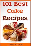 101 Best Cake Recipes Ever: From Sweet and Sassy to Savory and Delectable! All of the Best in One Book!