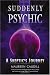 Suddenly Psychic: A Skeptic's Journey