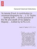 Ye Lateste D'Evil. a Contribution to Universal Biography by ... J. G. Taylire ... Setting Forth ... Some Account of the Life and Death of His Satanic