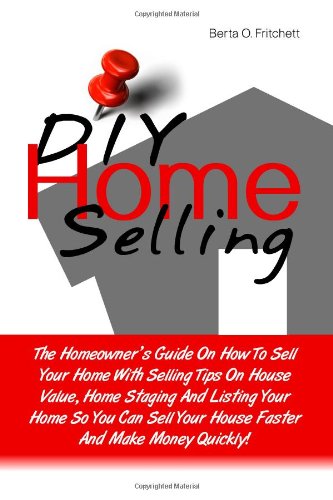 DIY Home Selling: The Homeowner's Guide On How To Sell Your Home With Selling Tips On House Value, Home Staging And Listing Your Home So You Can Sell Your House Faster And Make Money Quickly!