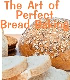 The Art of Perfect Bread Baking (Delicious Recipes)