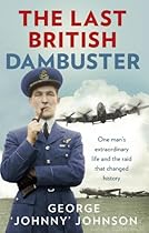 The Last British Dambuster: One Man's Extraordinary Life and the Raid that Changed History