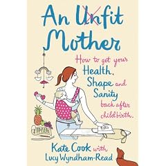 An Unfit Mother: How to Get Your Health, Shape and Sanity Back After Childbirth