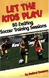 Let The Kids Play: 80 Exciting Soccer Training Sessions
