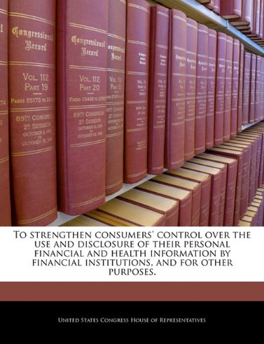 To strengthen consumers' control over the use and disclosure of their personal financial and health information by financial institutions - and for other purposes. To strengthen consumers' control over the use and disclosure of their personal financial and health information by financial institutions - and for other purposes.