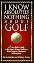 I Know Absolutely Nothing About Golf: A New Golfer's Guide to the Game's History, Traditions, Rules, Etiquette, Equipment, and Language