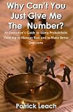 Why Cant You Just Give Me The Number? An Executives Guide to Using Probabilistic Thinking to Manage Risk and to Make Better Decisions