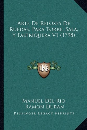 Arte De Reloxes De Ruedas, Para Torre, Sala, Y Faltriquera V1 (1798) (Spanish Edition)