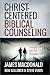 Christ-Centered Biblical Counseling: Changing Lives with God's Changeless Truth