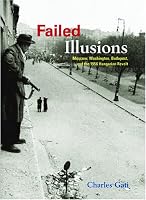 Failed Illusions: Moscow, Washington, Budapest, and the 1956 Hungarian Revolt (Cold War International History Project)