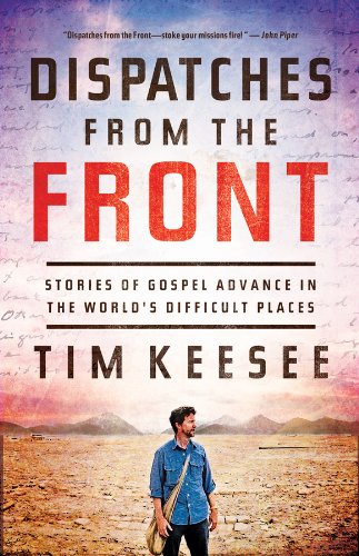 Dispatches from the Front: Stories of Gospel Advance in the World's Difficult Places