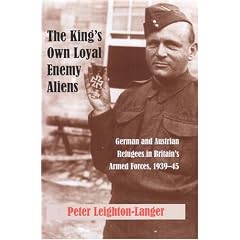 The King's Own Loyal Enemy Aliens: 1939-45: German and Austrian Refugees in Britain's Armed Forces