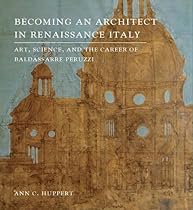 Becoming an Architect in Renaissance Italy: Art, Science, and the Career of Baldassarre Peruzzi Becoming an Architect in Renaissance Italy: Art, Science, and the Career of Baldassarre Peruzzi