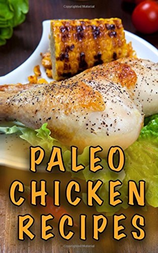 Paleo Chicken Recipes: 45 Step-by-Step, Easy to Make, Healthy Chicken Recipes: Caveman Diet - Paleo Cookbook (Paleo Diet) (Volume 1)
