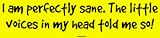 I am perfectly sane. The little voices in my head told me so! Bumper Sticker