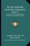 Vie de Messire Antoine Arnauld, Part 2 Vie de Messire Antoine Arnauld, Part 2: Docteur de La Maison Et Societe de Sorbone (1782) Docteur de La Maison