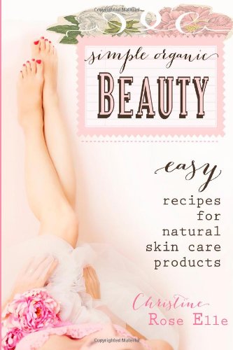 Simple Organic Beauty: Easy Recipes for Natural Skin Care Products