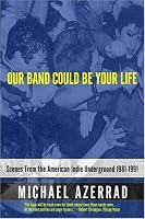 Our Band Could Be Your Life: Scenes from the American Indie Underground 1981-1991