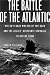 The Battle of the Atlantic: Hitler's Gray Wolves of the Sea and the Allies' Desperate Struggle to Defeat Them