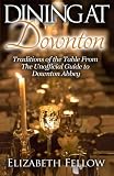 Dining at Downton: Traditions of the Table From The Unofficial Guide to Downton Abbey (Downton Life Series)