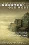 Haunted Old West: Phantom Cowboys, Spirit-Filled Saloons, Mystical Mine Camps, and Spectral Indians