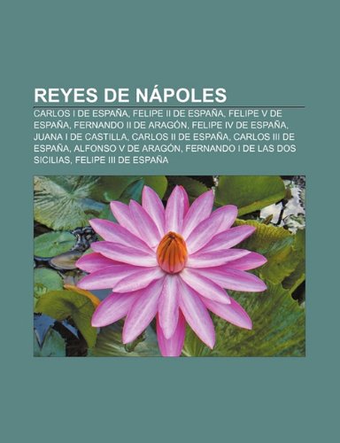 Reyes de NÃ¡poles: Carlos I de EspaÃ±a, Felipe II de EspaÃ±a, Felipe V de EspaÃ±a, Fernando II de AragÃ³n, Felipe IV de EspaÃ±a, Juana I de Castilla (Spanish Edition)