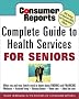 Consumer Reports Complete Guide to Health Services for Seniors : What Your Family Needs to Know About Finding and Financing, Medicare, Assisted Living, Nursing Homes, Home Care, Adult Day Care Consumer Reports Complete Guide to Health Services for Seniors : What Your Family Needs to Know About Finding and Financing, Medicare, Assisted Living, Nursing Homes, Home Care, Adult Day Care