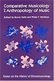 Comparative Musicology and Anthropology of Music: Essays on the History of Ethnomusicology (Chicago Studies in Ethnomusicology)