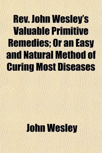 REV. John Wesley's Valuable Primitive Remedies; Or an Easy and Natural Method of Curing Most Diseases