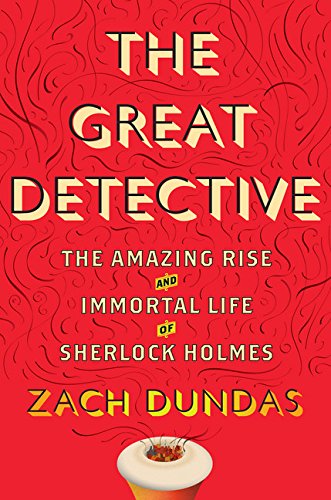 The Great Detective: The Amazing Rise and Immortal Life of Sherlock Holmes, by Zach Dundas