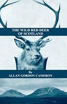The Wild Red Deer Of Scotland - Notes from an Island Forest on Deer, Deer Stalking, and Deer Forests in the Scottish Highlands