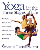 Yoga for the Three Stages of Life: Developing Your Practice as an Art Form, a Physical Therapy, and a Guiding Philosophy