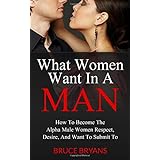 what women want in a man how to become the alpha male women respect desire and want to submit to