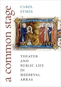 A Common Stage: Theater and Public Life in Medieval Arras (Conjunctions of Religion and Power in the Medieval Past)