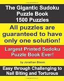 The Gigantic Sudoku Puzzle Book. 1500 Puzzles. Easy through Challenging to Nail Biting and Torturous. Largest Printed Sudoku Puzzle Book ever. All puzzles are guaranteed to have only ONE SOLUTION!