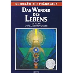 Das Wunder des Lebens. Unerkl�rliche Ph�nomene. Die Natur und das �bernat�rliche