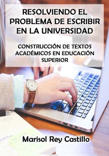 Resolviendo el Problema de Escribir en la Universidad: Construcción de Textos Académicos en Educación Superior: Segunda Edición (Spanish Edition)
