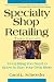 Specialty Shop Retailing: Everything You Need to Know to Run Your Own Store