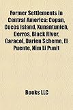 Former Settlements in Central America: Cop N, Cocos Island, Xunantunich, Cerros, Black River, Caracol, Darien Scheme, El Puente, Nim Li Punit-