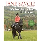 It's Not Just About the Ribbons: It's About Enriching Riding (and Life) with a Winning... by Jane Savoie and Sally Swift