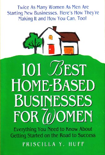 101 BEST HOME-BASED BUSINESSES FOR WOMEN [EVERYTHING YOU NEED TO KNOW ABOUT GETTING STARTED ON THE ROAD TO SUCCESS] BY PRISCILLA Y. HUFF