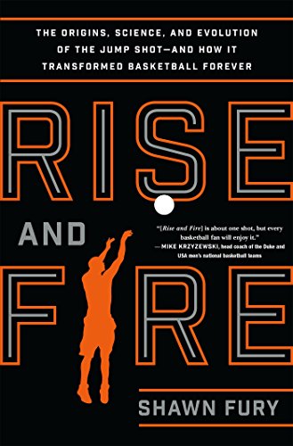 Rise and Fire: The Origins, Science, and Evolution of the Jump Shot--and How It Transformed Basketball Forever, by Shawn Fury